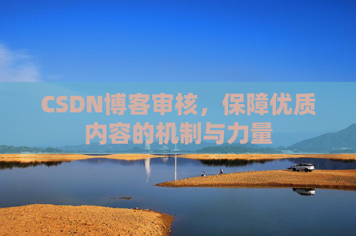 CSDN博客审核,保障优质内容的机制与力量